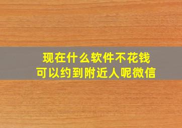 现在什么软件不花钱可以约到附近人呢微信