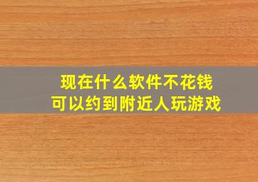 现在什么软件不花钱可以约到附近人玩游戏