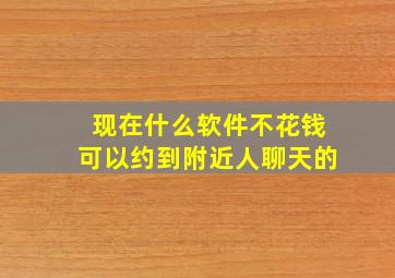 现在什么软件不花钱可以约到附近人聊天的