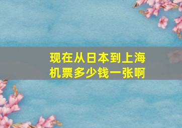 现在从日本到上海机票多少钱一张啊