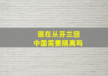 现在从芬兰回中国需要隔离吗