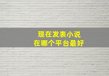 现在发表小说在哪个平台最好