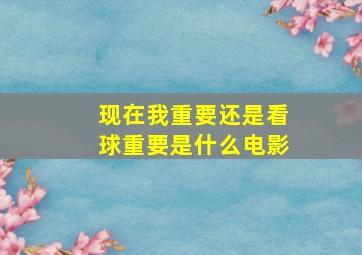 现在我重要还是看球重要是什么电影