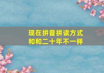 现在拼音拼读方式和和二十年不一样