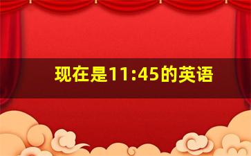 现在是11:45的英语