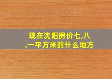 现在沈阳房价七,八,一平方米的什么地方