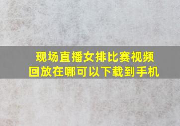 现场直播女排比赛视频回放在哪可以下载到手机