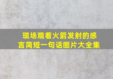 现场观看火箭发射的感言简短一句话图片大全集