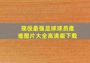 现役最强足球球员是谁图片大全高清版下载