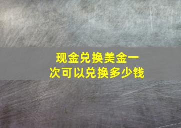 现金兑换美金一次可以兑换多少钱