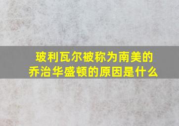 玻利瓦尔被称为南美的乔治华盛顿的原因是什么