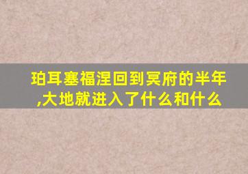 珀耳塞福涅回到冥府的半年,大地就进入了什么和什么