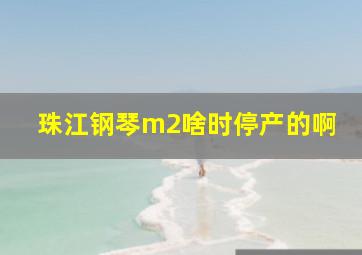 珠江钢琴m2啥时停产的啊