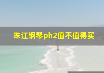 珠江钢琴ph2值不值得买