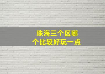 珠海三个区哪个比较好玩一点