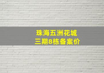 珠海五洲花城三期8栋备案价