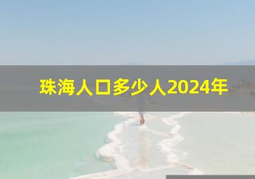 珠海人口多少人2024年