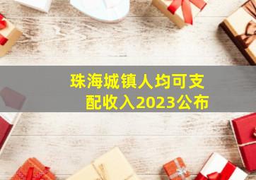 珠海城镇人均可支配收入2023公布