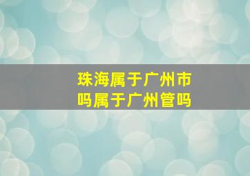 珠海属于广州市吗属于广州管吗