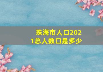 珠海市人口2021总人数口是多少