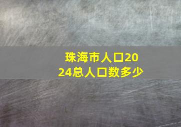 珠海市人口2024总人口数多少