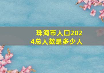 珠海市人口2024总人数是多少人