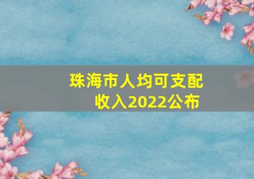 珠海市人均可支配收入2022公布