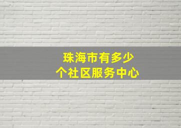 珠海市有多少个社区服务中心