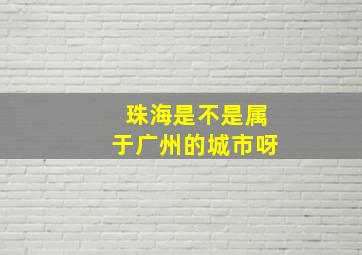 珠海是不是属于广州的城市呀