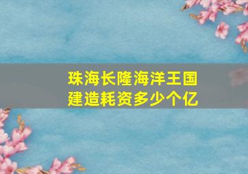 珠海长隆海洋王国建造耗资多少个亿