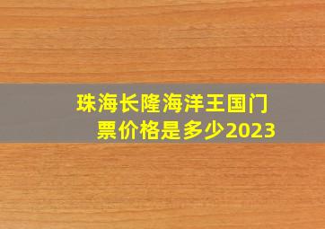 珠海长隆海洋王国门票价格是多少2023