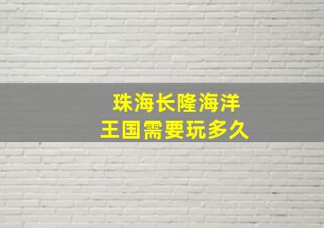 珠海长隆海洋王国需要玩多久