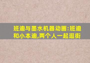 班迪与墨水机器动画:班迪和小本迪,两个人一起逛街