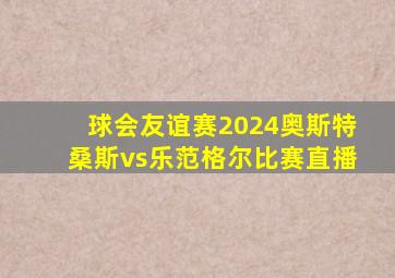 球会友谊赛2024奥斯特桑斯vs乐范格尔比赛直播