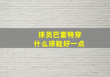 球员巴雷特穿什么球鞋好一点