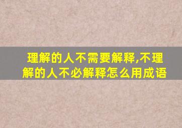 理解的人不需要解释,不理解的人不必解释怎么用成语