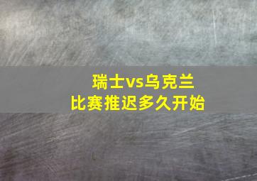 瑞士vs乌克兰比赛推迟多久开始