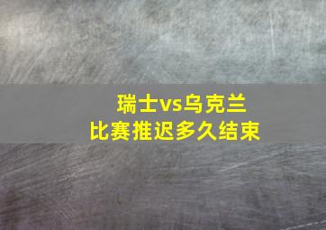 瑞士vs乌克兰比赛推迟多久结束