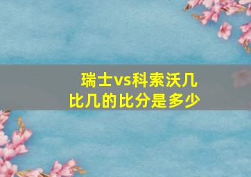 瑞士vs科索沃几比几的比分是多少