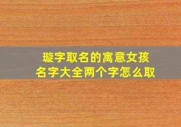 璇字取名的寓意女孩名字大全两个字怎么取