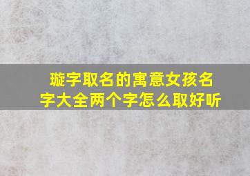 璇字取名的寓意女孩名字大全两个字怎么取好听