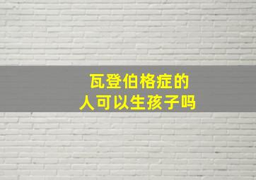 瓦登伯格症的人可以生孩子吗