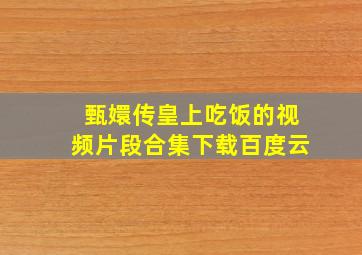 甄嬛传皇上吃饭的视频片段合集下载百度云