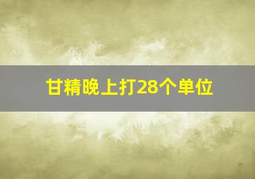 甘精晚上打28个单位