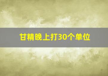 甘精晚上打30个单位