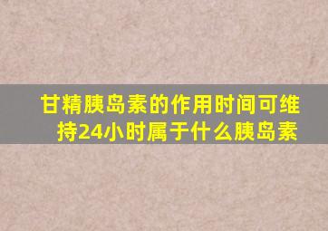 甘精胰岛素的作用时间可维持24小时属于什么胰岛素