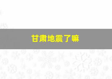 甘肃地震了嘛