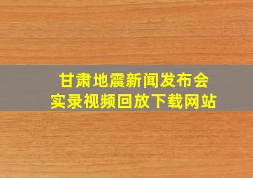 甘肃地震新闻发布会实录视频回放下载网站