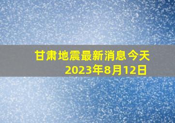 甘肃地震最新消息今天2023年8月12日