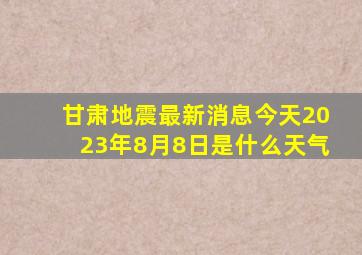 甘肃地震最新消息今天2023年8月8日是什么天气